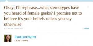 Okay, I'll rephrase...what stereotypes have you heard of female geeks? I promise not to believe it's your beliefs unless you say otherwise!